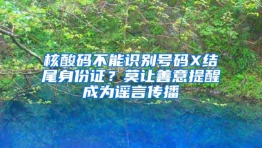 核酸码不能识别号码X结尾身份证？莫让善意提醒成为谣言传播