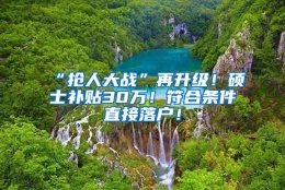 “抢人大战”再升级！硕士补贴30万！符合条件直接落户！