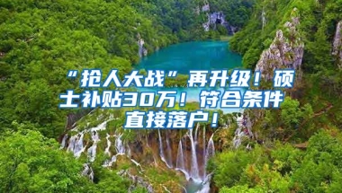 “抢人大战”再升级！硕士补贴30万！符合条件直接落户！