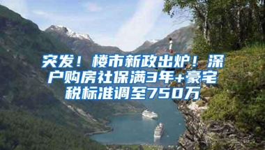 突发！楼市新政出炉！深户购房社保满3年+豪宅税标准调至750万