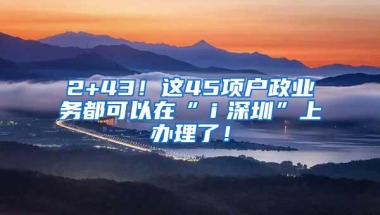 2+43！这45项户政业务都可以在“ｉ深圳”上办理了！