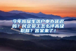 今年应届生落户申办延迟吗？民企员工怎么评高级职称？答案来了！