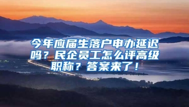 今年应届生落户申办延迟吗？民企员工怎么评高级职称？答案来了！