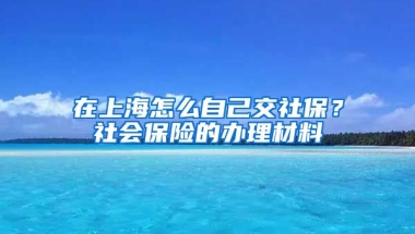 在上海怎么自己交社保？社会保险的办理材料