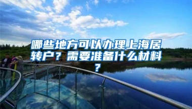 哪些地方可以办理上海居转户？需要准备什么材料？