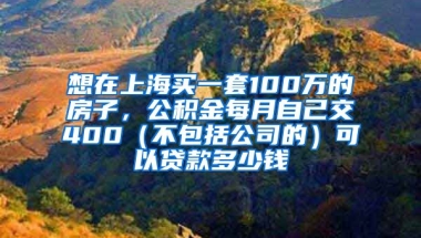 想在上海买一套100万的房子，公积金每月自己交400（不包括公司的）可以贷款多少钱