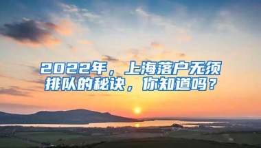 2022年，上海落户无须排队的秘诀，你知道吗？