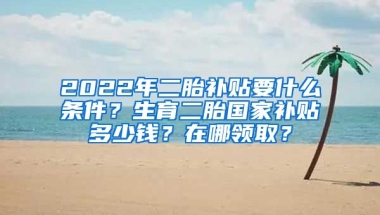 2022年二胎补贴要什么条件？生育二胎国家补贴多少钱？在哪领取？