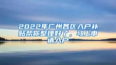 2022年广州各区入户补贴帮你整理好了，马上申请入户