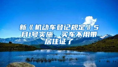 新《机动车登记规定》5月1号实施，买车不用带居住证了