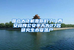 国产大飞机靠你们了！西安阎良公安半天为27名研究生办妥落户