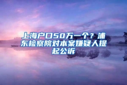 上海户口50万一个？浦东检察院对本案嫌疑人提起公诉