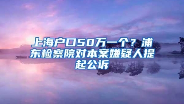 上海户口50万一个？浦东检察院对本案嫌疑人提起公诉