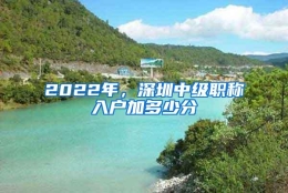 2022年，深圳中级职称入户加多少分