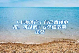 「上海落户」自己直接申报，可以吗？6个细节需注意