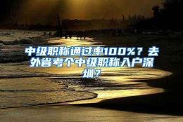 中级职称通过率100%？去外省考个中级职称入户深圳？