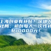 上海创业有补贴？深圳人社局：初创每人一次性补贴10000元！