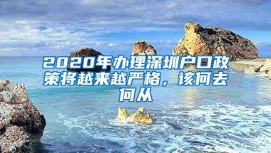 2020年办理深圳户口政策将越来越严格，该何去何从