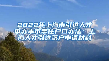 2022年上海市引进人才申办本市常住户口办法：上海人才引进落户申请材料