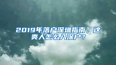 2019年落户深圳指南，这类人怎么入深户？