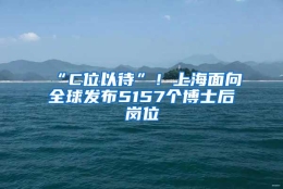 “C位以待”！上海面向全球发布5157个博士后岗位