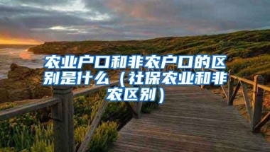 农业户口和非农户口的区别是什么（社保农业和非农区别）