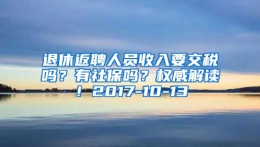 退休返聘人员收入要交税吗？有社保吗？权威解读！2017-10-13