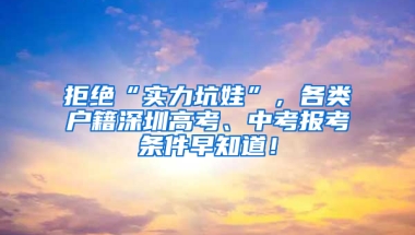 拒绝“实力坑娃”，各类户籍深圳高考、中考报考条件早知道！