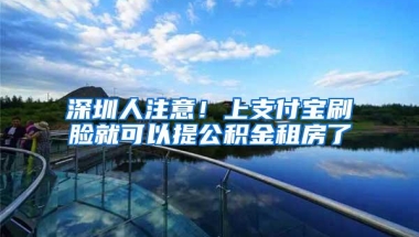 深圳人注意！上支付宝刷脸就可以提公积金租房了