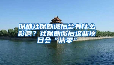 深圳社保断缴后会有什么影响？社保断缴后这些项目会“清零”