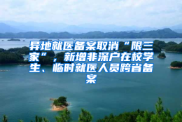 异地就医备案取消“限三家”，新增非深户在校学生、临时就医人员跨省备案