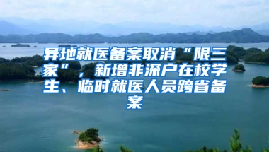 异地就医备案取消“限三家”，新增非深户在校学生、临时就医人员跨省备案