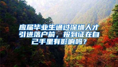 应届毕业生通过深圳人才引进落户前，报到证在自己手里有影响吗？