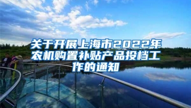 关于开展上海市2022年农机购置补贴产品投档工作的通知