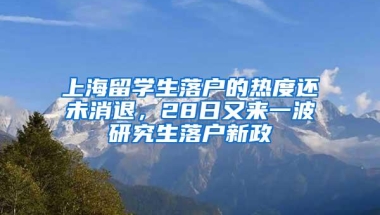 上海留学生落户的热度还未消退，28日又来一波研究生落户新政