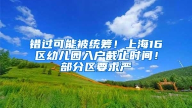 错过可能被统筹！上海16区幼儿园入户截止时间！部分区要求严