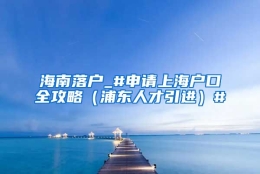 海南落户_#申请上海户口全攻略（浦东人才引进）#