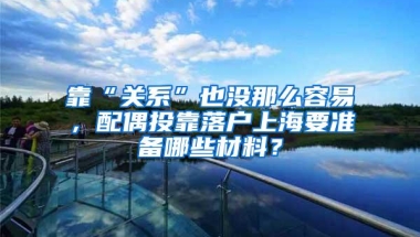 靠“关系”也没那么容易，配偶投靠落户上海要准备哪些材料？