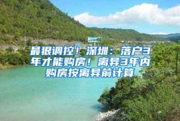 最狠调控！深圳：落户3年才能购房！离异3年内购房按离异前计算