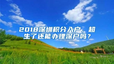 2018深圳积分入户，超生了还能办理深户吗？