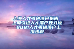 上海人才引进落户指南 上海引进人才落户迁入地 2021人才引进落户上海步骤