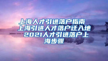 上海人才引进落户指南 上海引进人才落户迁入地 2021人才引进落户上海步骤