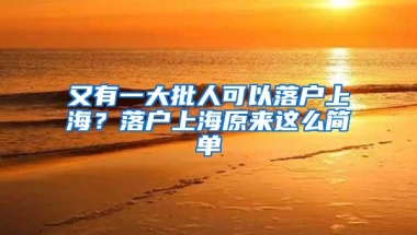 又有一大批人可以落户上海？落户上海原来这么简单