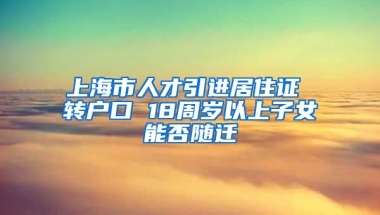 上海市人才引进居住证 转户口 18周岁以上子女能否随迁