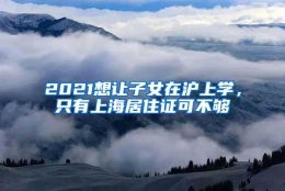 2021想让子女在沪上学，只有上海居住证可不够