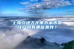 上海引进人才申办本市常住户口有哪些条件？