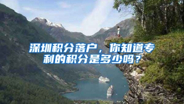 深圳积分落户，你知道专利的积分是多少吗？