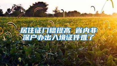 居住证门槛提高 省内非深户办出入境证件难了