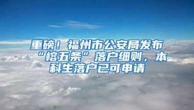 重磅！福州市公安局发布“榕五条”落户细则，本科生落户已可申请