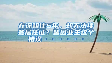 在深租住5年，却无法续签居住证？皆因业主这个错误······